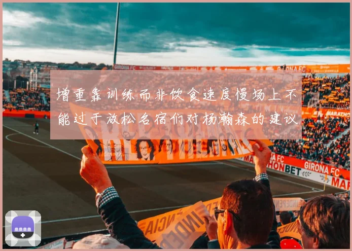 增重靠训练而非饮食速度慢场上不能过于放松名宿们对杨瀚森的建议