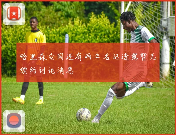 哈里森合同还有两年名记透露暂无续约讨论消息