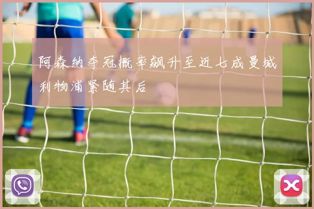 阿森纳夺冠概率飙升至近七成曼城利物浦紧随其后