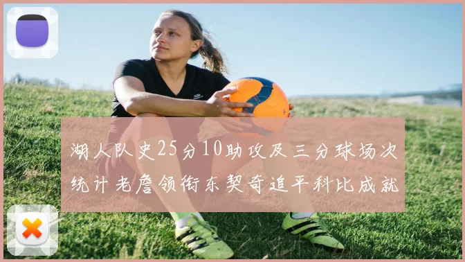 湖人队史25分10助攻及三分球场次统计老詹领衔东契奇追平科比成就