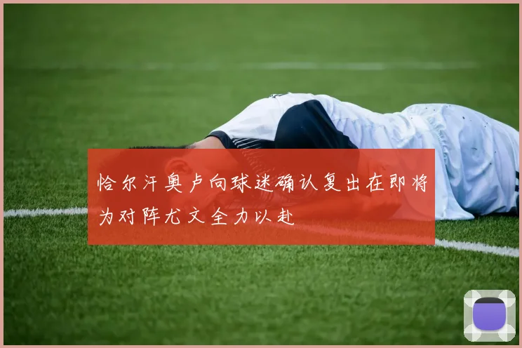 恰尔汗奥卢向球迷确认复出在即将为对阵尤文全力以赴