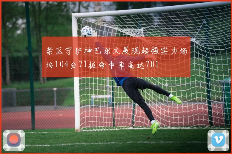 禁区守护神巴尔文展现超强实力场均104分71板命中率高达701