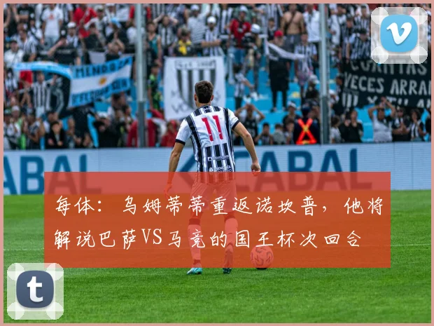 每体：乌姆蒂蒂重返诺坎普，他将解说巴萨VS马竞的国王杯次回合