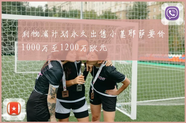 利物浦计划永久出售小基耶萨要价1000万至1200万欧元