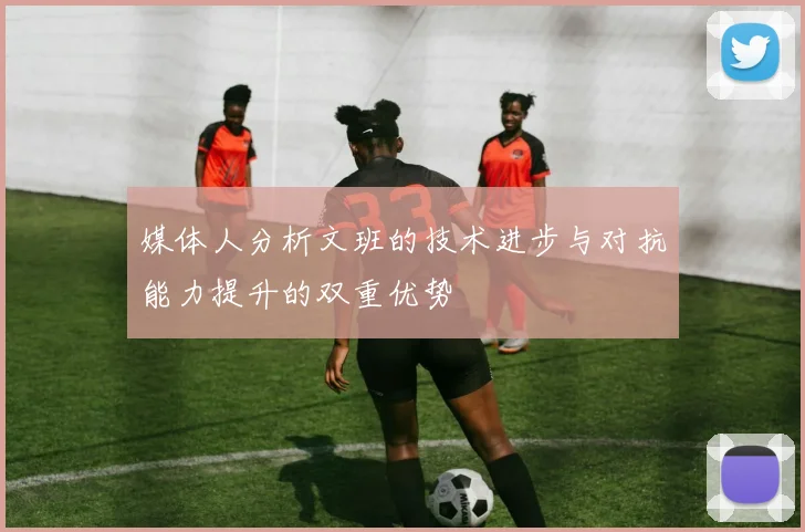 媒体人分析文班的技术进步与对抗能力提升的双重优势