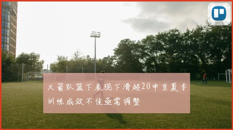 火箭队篮下表现下滑超20申京夏季训练成效不佳亟需调整