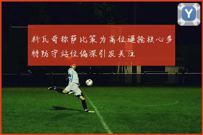 科瓦奇称萨比策为高位逼抢核心多特防守站位偏深引发关注