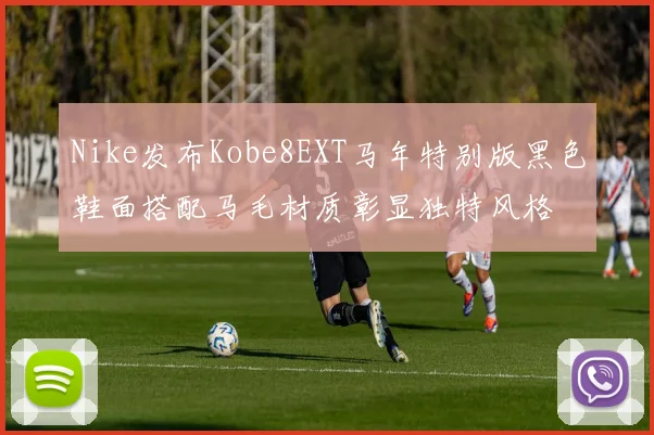 Nike发布Kobe8EXT马年特别版黑色鞋面搭配马毛材质彰显独特风格