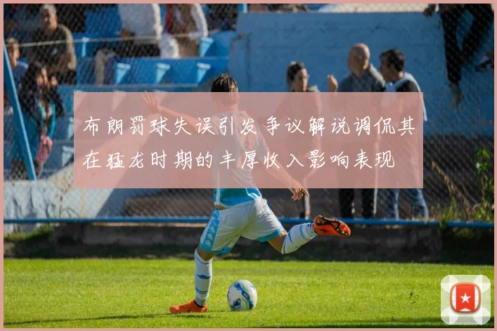 布朗罚球失误引发争议解说调侃其在猛龙时期的丰厚收入影响表现