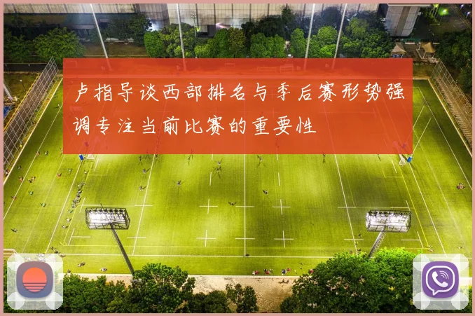 卢指导谈西部排名与季后赛形势强调专注当前比赛的重要性