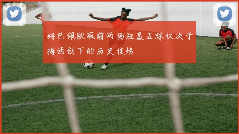 姆巴佩欧冠前两场狂轰五球仅次于梅西创下的历史佳绩