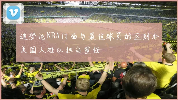 追梦论NBA门面与最佳球员的区别非美国人难以担当重任