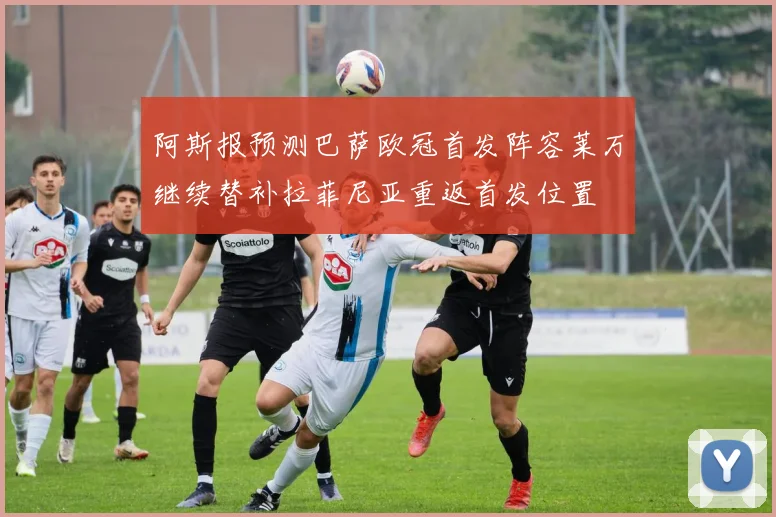 阿斯报预测巴萨欧冠首发阵容莱万继续替补拉菲尼亚重返首发位置