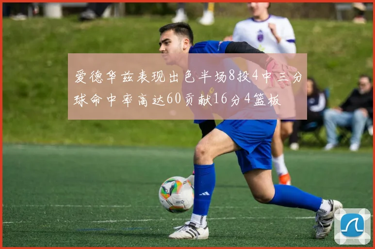 爱德华兹表现出色半场8投4中三分球命中率高达60贡献16分4篮板
