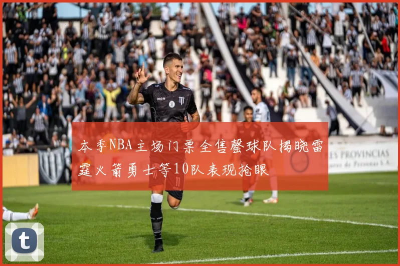 本季NBA主场门票全售罄球队揭晓雷霆火箭勇士等10队表现抢眼