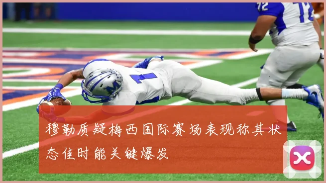 穆勒质疑梅西国际赛场表现称其状态佳时能关键爆发