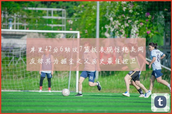 库里42分6助攻7篮板表现惊艳美网友称其为掘金之父历史最佳控卫