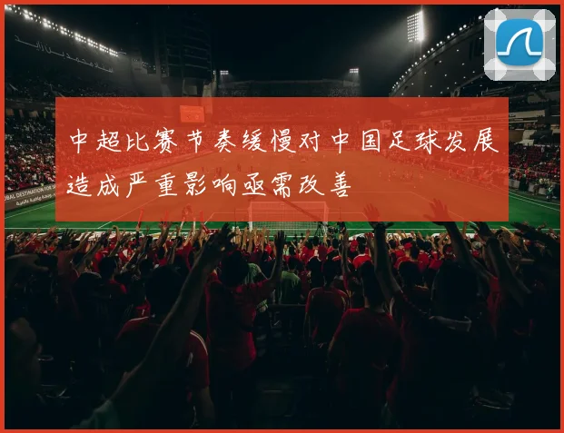 中超比赛节奏缓慢对中国足球发展造成严重影响亟需改善