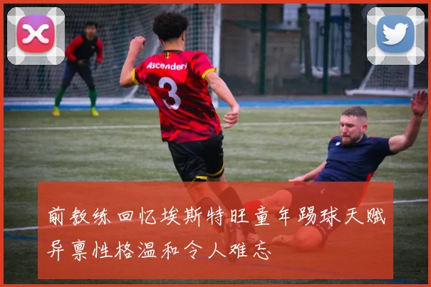 前教练回忆埃斯特旺童年踢球天赋异禀性格温和令人难忘